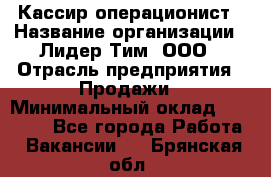 Кассир-операционист › Название организации ­ Лидер Тим, ООО › Отрасль предприятия ­ Продажи › Минимальный оклад ­ 13 000 - Все города Работа » Вакансии   . Брянская обл.